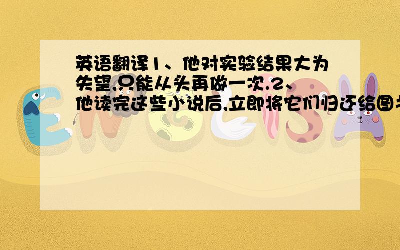 英语翻译1、他对实验结果大为失望,只能从头再做一次.2、他读完这些小说后,立即将它们归还给图书馆.3、这女孩太虚弱了,还