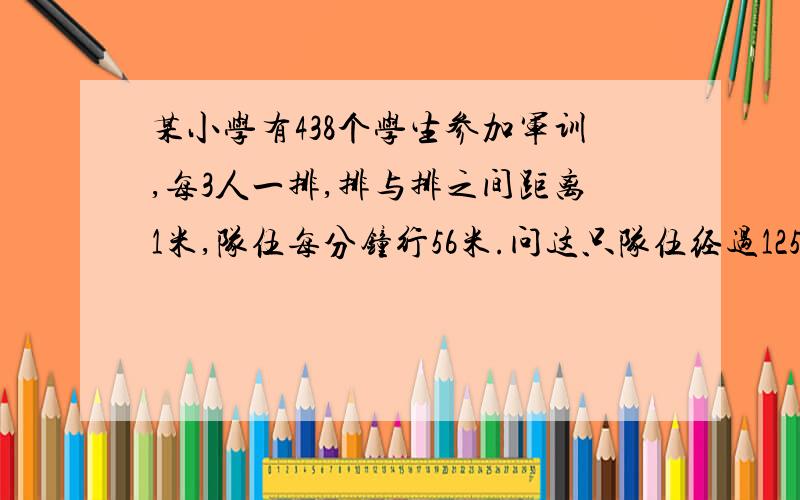 某小学有438个学生参加军训,每3人一排,排与排之间距离1米,队伍每分钟行56米.问这只队伍经过1255米长的大