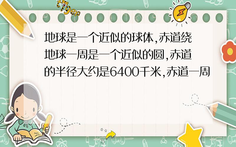 地球是一个近似的球体,赤道绕地球一周是一个近似的圆,赤道的半径大约是6400千米,赤道一周