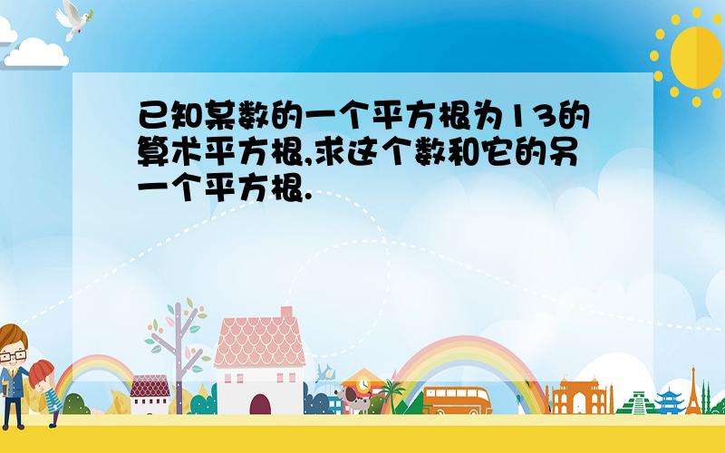 已知某数的一个平方根为13的算术平方根,求这个数和它的另一个平方根.