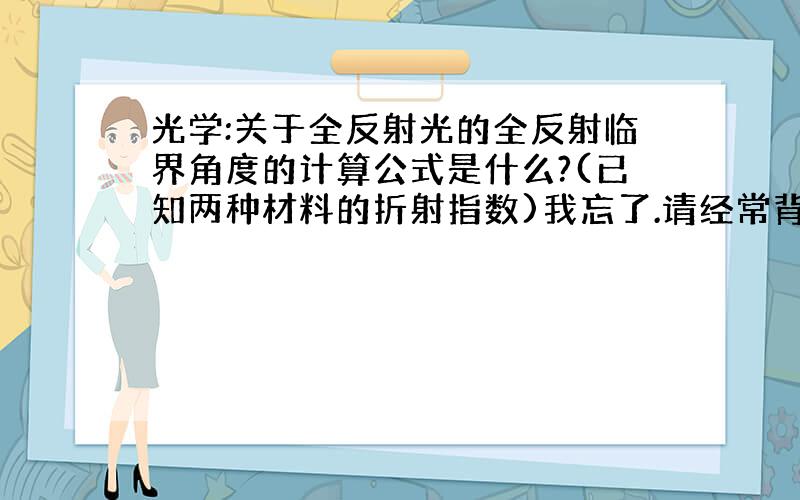 光学:关于全反射光的全反射临界角度的计算公式是什么?(已知两种材料的折射指数)我忘了.请经常背公式的光学专家解答.