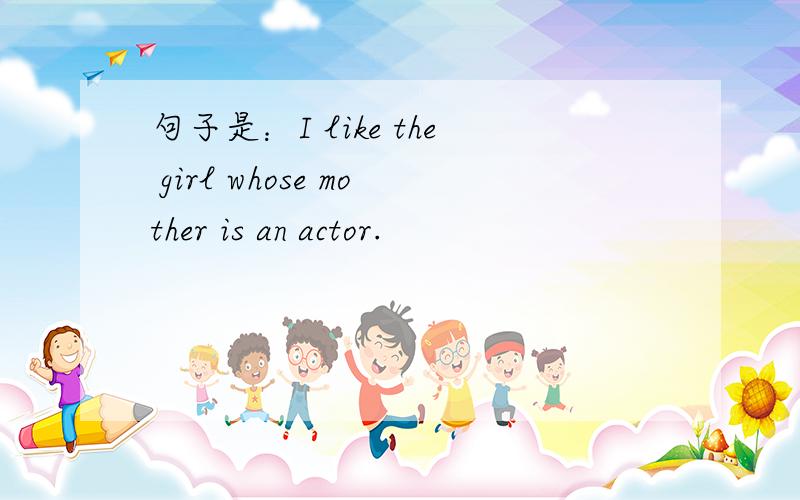 句子是：I like the girl whose mother is an actor.