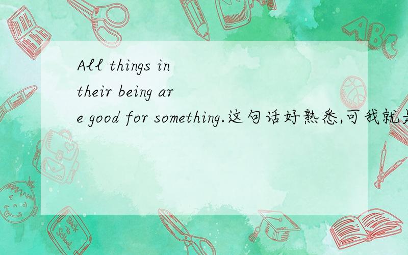 All things in their being are good for something.这句话好熟悉,可我就是