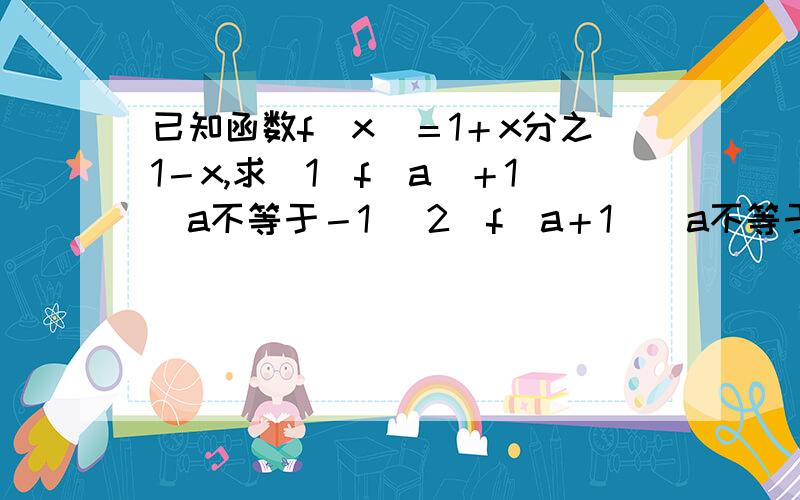 已知函数f（x）＝1＋x分之1－x,求（1）f(a)＋1（a不等于－1 （2）f（a＋1）（a不等于－2）