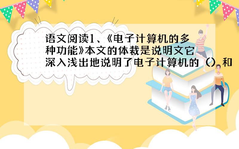 语文阅读1、《电子计算机的多种功能》本文的体裁是说明文它深入浅出地说明了电子计算机的（）和（）。在说明方法上，主要采用了