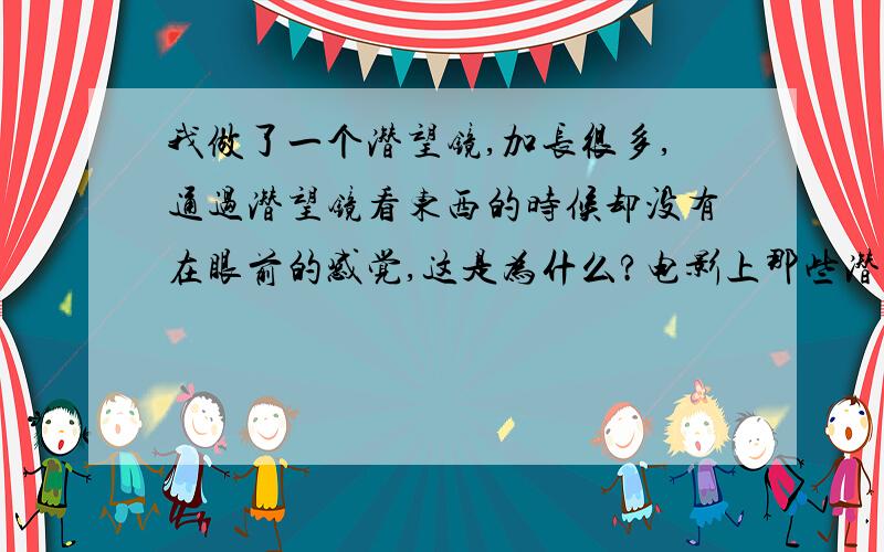 我做了一个潜望镜,加长很多,通过潜望镜看东西的时候却没有在眼前的感觉,这是为什么?电影上那些潜水艇