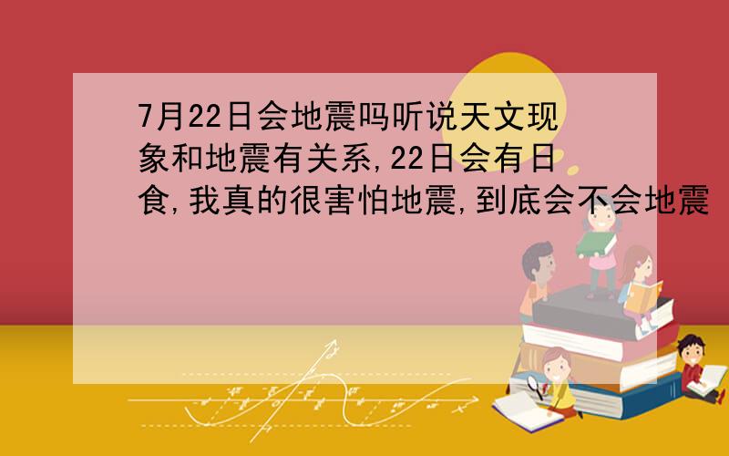 7月22日会地震吗听说天文现象和地震有关系,22日会有日食,我真的很害怕地震,到底会不会地震