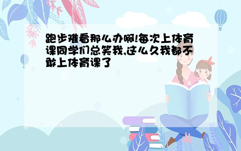 跑步难看那么办啊!每次上体育课同学们总笑我,这么久我都不敢上体育课了