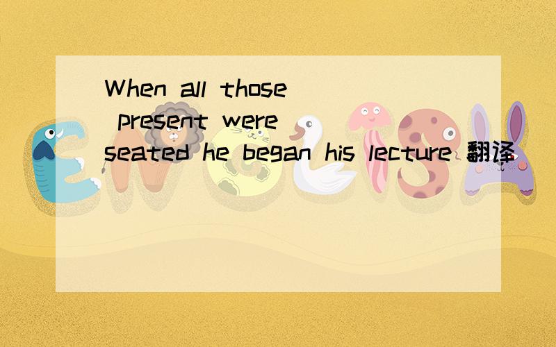 When all those present were seated he began his lecture 翻译