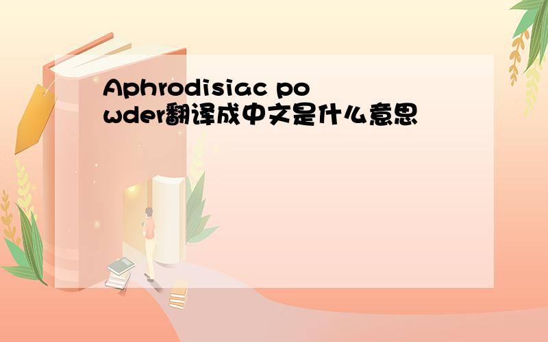 Aphrodisiac powder翻译成中文是什么意思