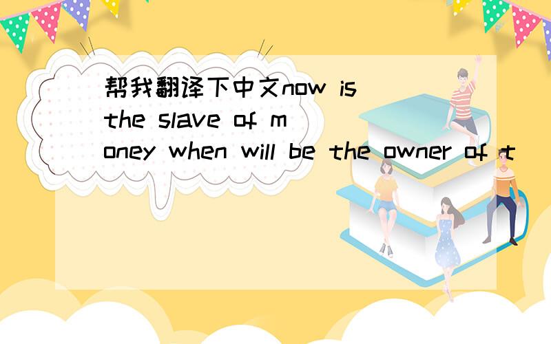 帮我翻译下中文now is the slave of money when will be the owner of t