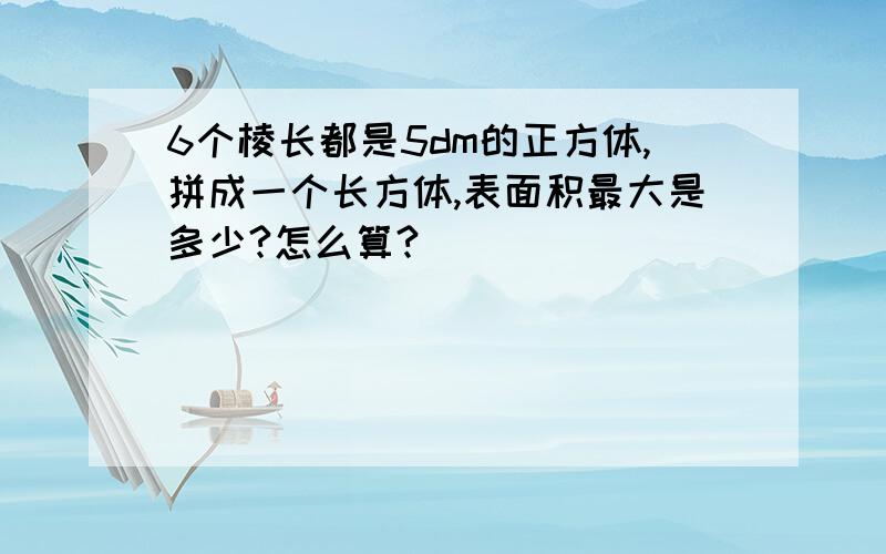 6个棱长都是5dm的正方体,拼成一个长方体,表面积最大是多少?怎么算?