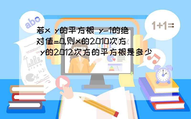 若x y的平方根 y-1的绝对值=0,则x的2010次方 y的2012次方的平方根是多少