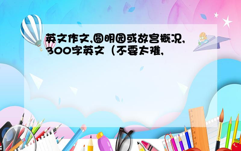 英文作文,圆明园或故宫概况,300字英文（不要太难,