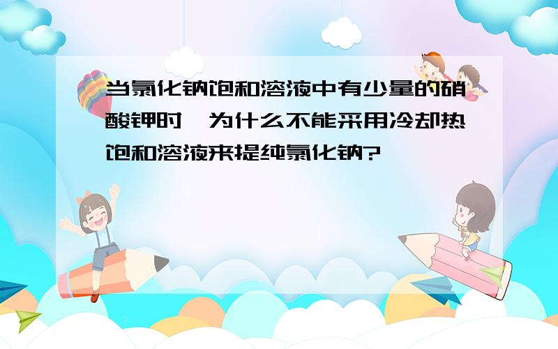 当氯化钠饱和溶液中有少量的硝酸钾时,为什么不能采用冷却热饱和溶液来提纯氯化钠?