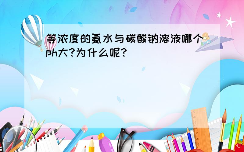 等浓度的氨水与碳酸钠溶液哪个ph大?为什么呢?