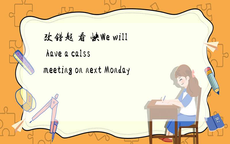 改错题 看 快We will have a calss meeting on next Monday