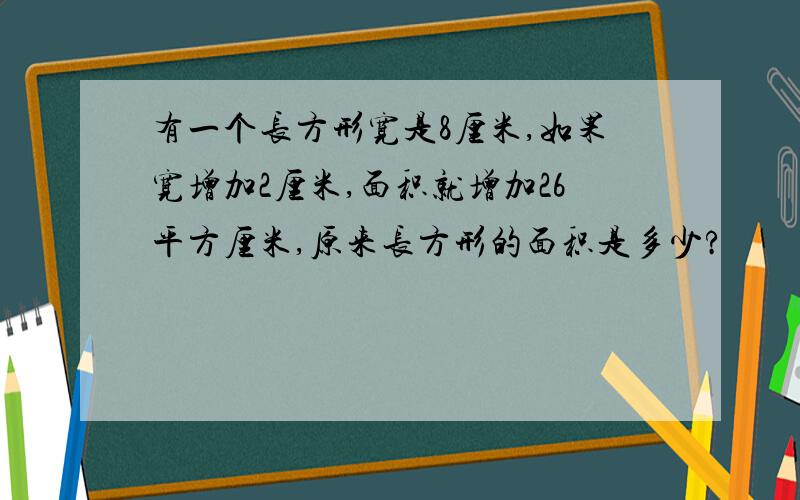 有一个长方形宽是8厘米,如果宽增加2厘米,面积就增加26平方厘米,原来长方形的面积是多少?