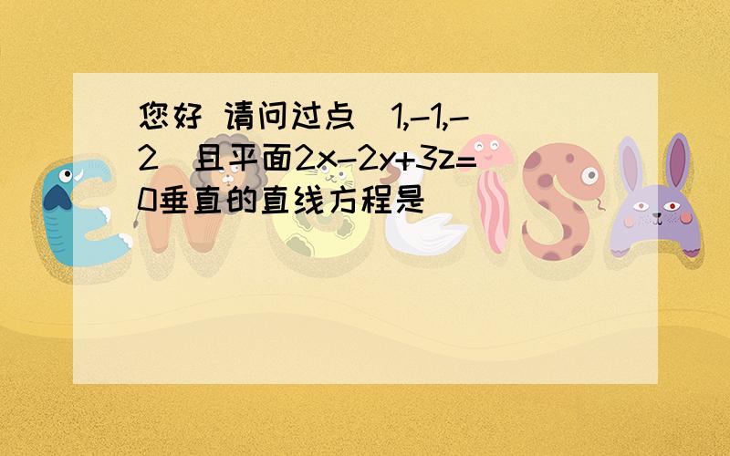 您好 请问过点（1,-1,-2）且平面2x-2y+3z=0垂直的直线方程是