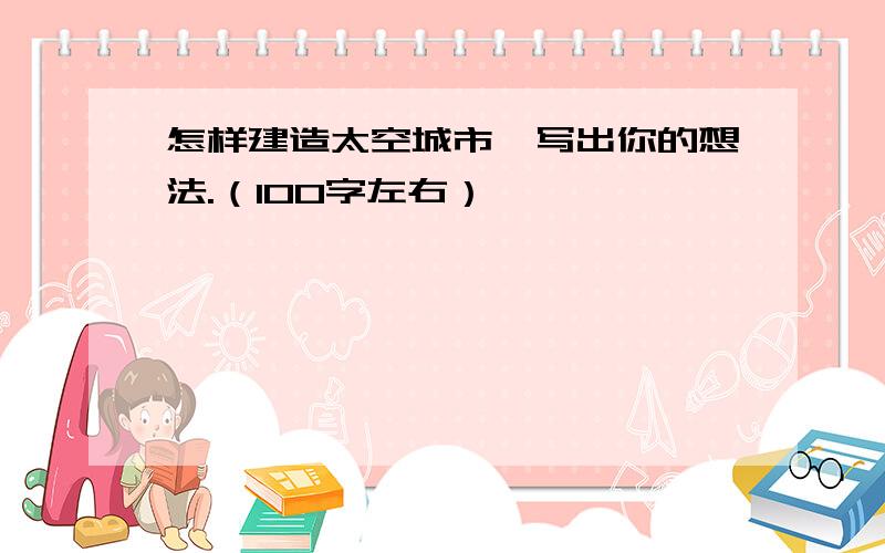 怎样建造太空城市,写出你的想法.（100字左右）