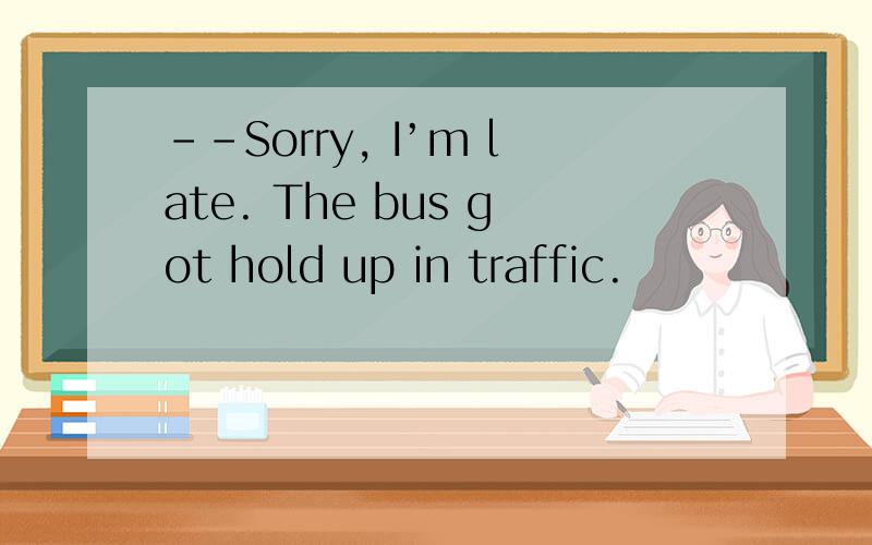 --Sorry, I’m late. The bus got hold up in traffic.