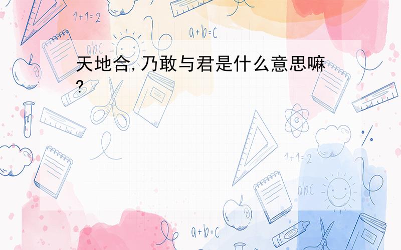 天地合,乃敢与君是什么意思嘛?