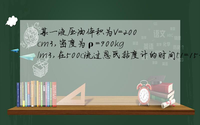 .某一液压油体积为V=200cm3,密度为ρ=900kg/m3,在500c流过恩氏黏度计的时间t1=153S,已知同体积