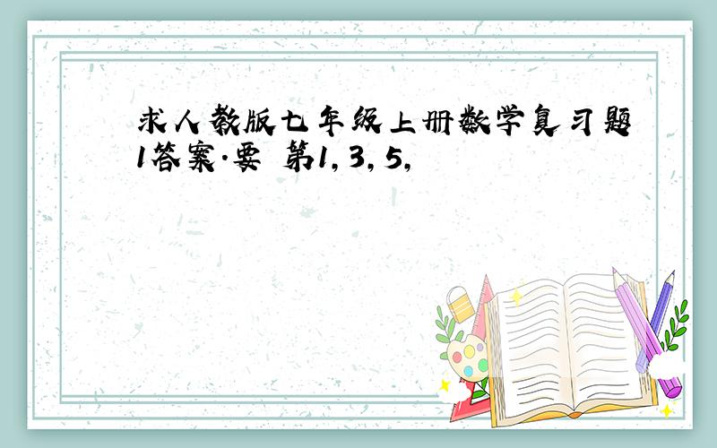 求人教版七年级上册数学复习题1答案.要 第1,3,5,