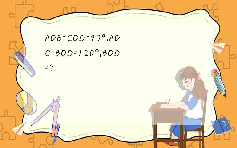 AOB=COD=90°,AOC-BOD=120°,BOD=?