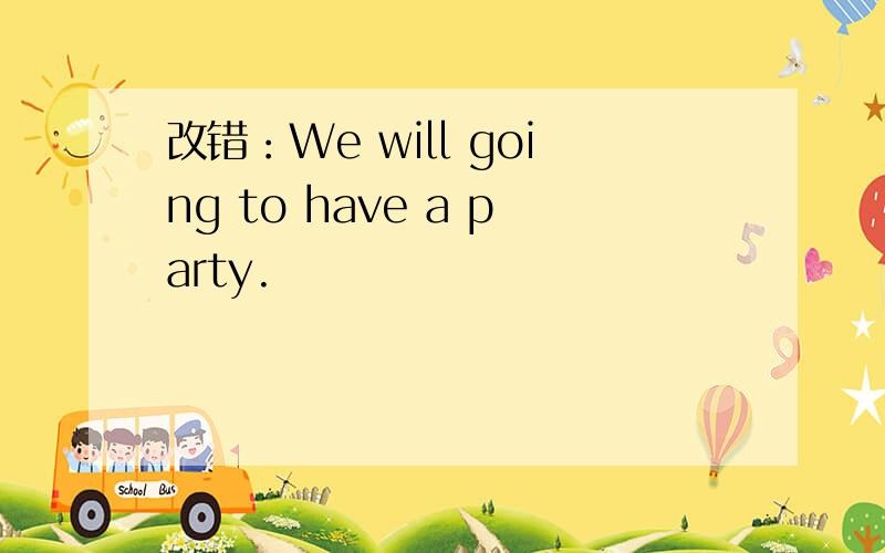 改错：We will going to have a party.