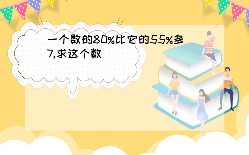 一个数的80%比它的55%多7,求这个数