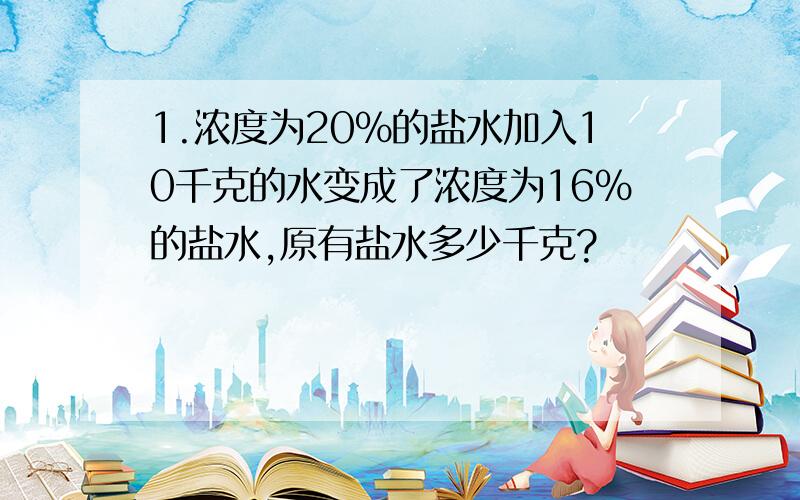 1.浓度为20%的盐水加入10千克的水变成了浓度为16%的盐水,原有盐水多少千克?