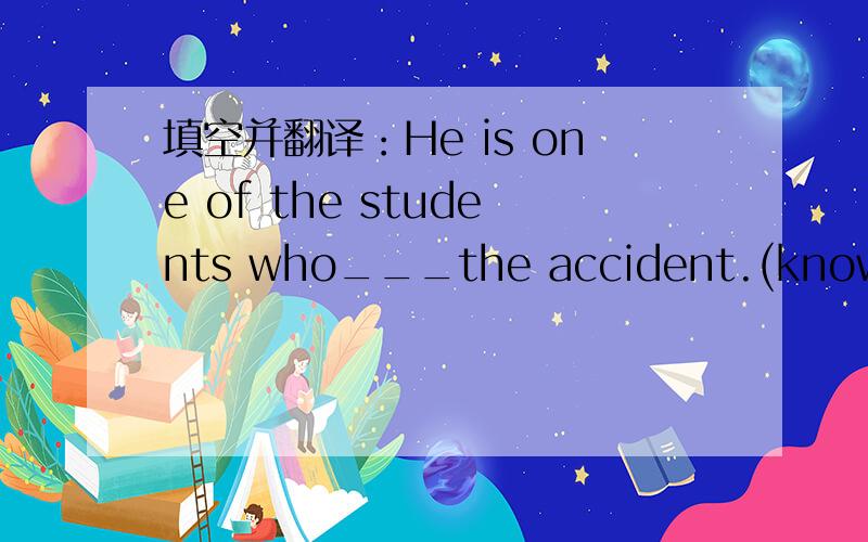 填空并翻译：He is one of the students who___the accident.(know)