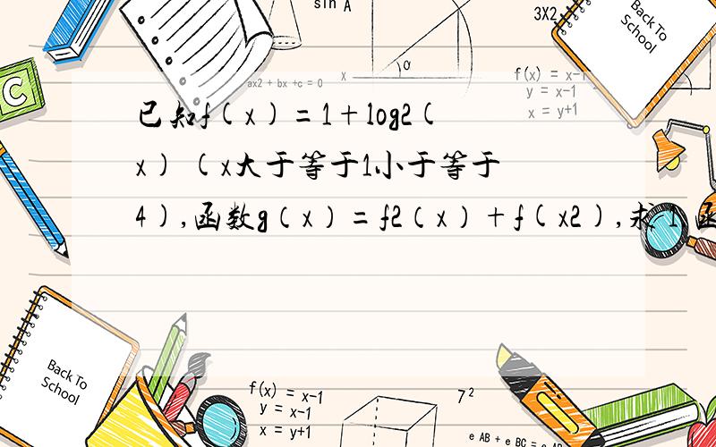 已知f(x)=1+log2(x) (x大于等于1小于等于4),函数g（x）=f2（x）+f(x2),求 1.函数g（x）