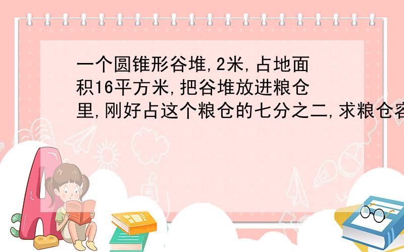 一个圆锥形谷堆,2米,占地面积16平方米,把谷堆放进粮仓里,刚好占这个粮仓的七分之二,求粮仓容积