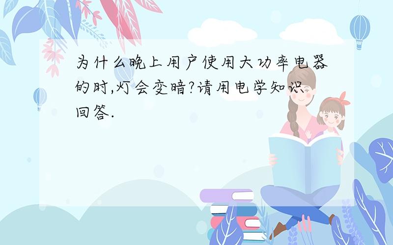 为什么晚上用户使用大功率电器的时,灯会变暗?请用电学知识回答.