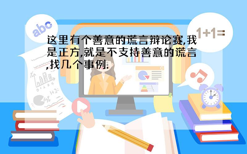 这里有个善意的谎言辩论赛,我是正方,就是不支持善意的谎言,找几个事例.