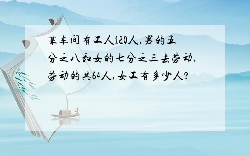 某车间有工人120人,男的五分之八和女的七分之三去劳动,劳动的共64人,女工有多少人?