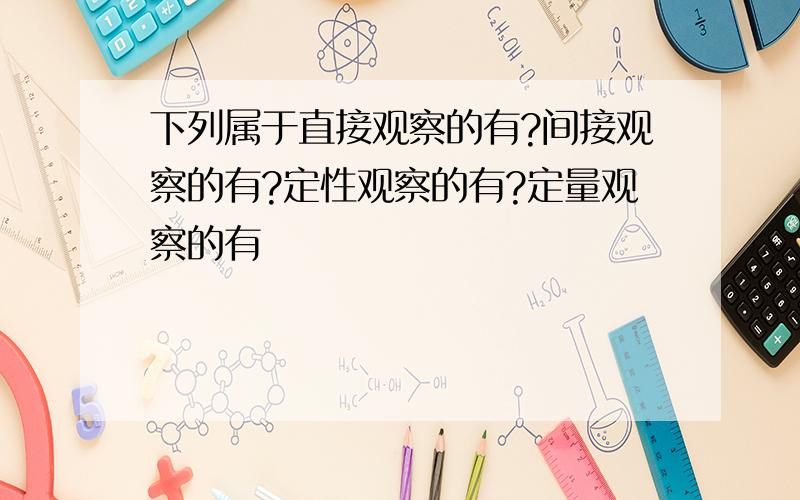 下列属于直接观察的有?间接观察的有?定性观察的有?定量观察的有