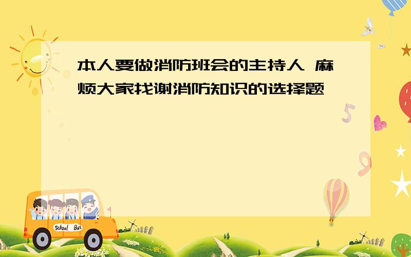 本人要做消防班会的主持人 麻烦大家找谢消防知识的选择题