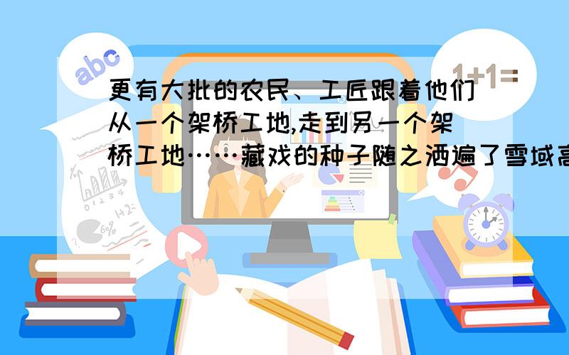 更有大批的农民、工匠跟着他们从一个架桥工地,走到另一个架桥工地……藏戏的种子随之洒遍了雪域高原