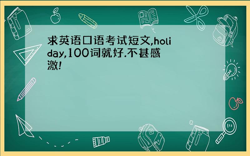 求英语口语考试短文,holiday,100词就好.不甚感激!