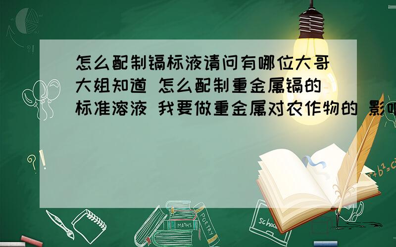 怎么配制镉标液请问有哪位大哥大姐知道 怎么配制重金属镉的标准溶液 我要做重金属对农作物的 影响的实验急需镉标液