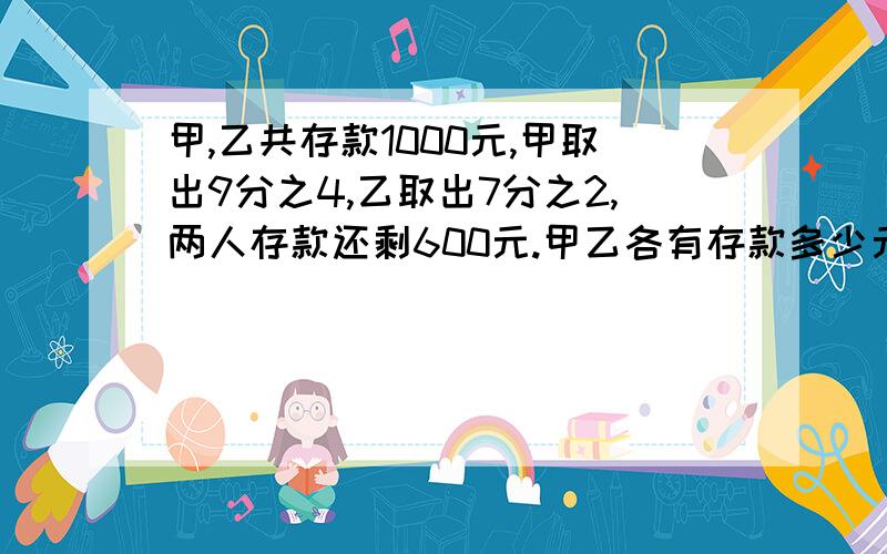 甲,乙共存款1000元,甲取出9分之4,乙取出7分之2,两人存款还剩600元.甲乙各有存款多少元?