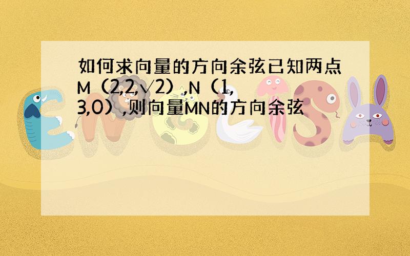 如何求向量的方向余弦已知两点M（2,2,√2）,N（1,3,0）,则向量MN的方向余弦