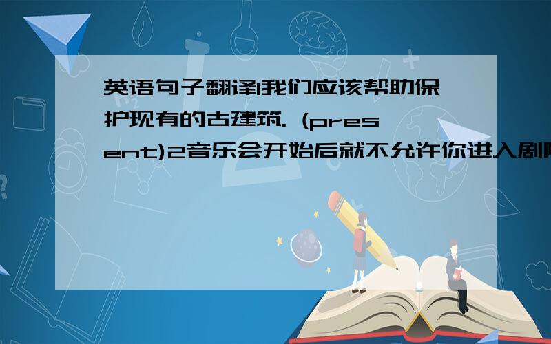 英语句子翻译1我们应该帮助保护现有的古建筑. (present)2音乐会开始后就不允许你进入剧院. (admit)3我承