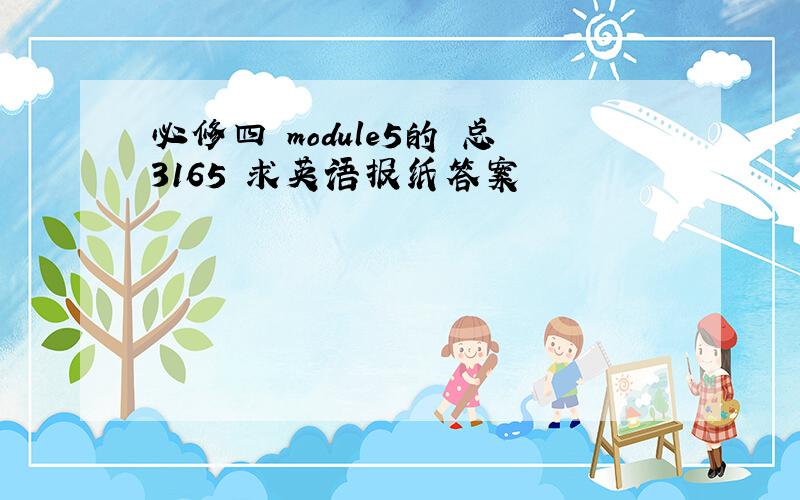 必修四 module5的 总3165 求英语报纸答案