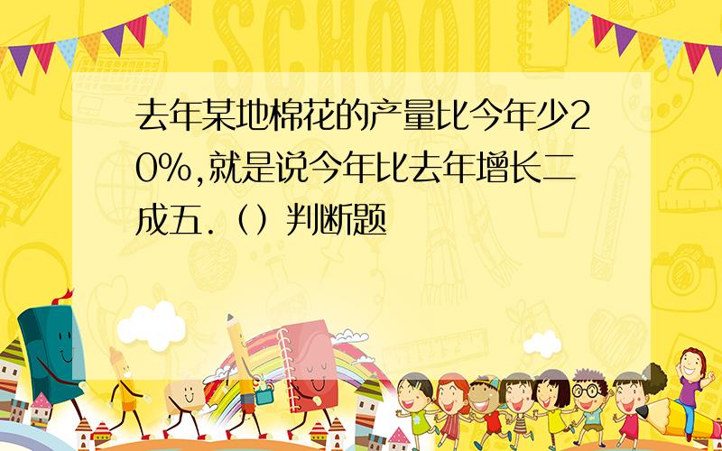 去年某地棉花的产量比今年少20%,就是说今年比去年增长二成五.（）判断题