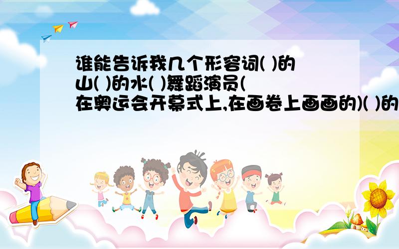 谁能告诉我几个形容词( )的山( )的水( )舞蹈演员(在奥运会开幕式上,在画卷上画画的)( )的青石板必须都是四个字的