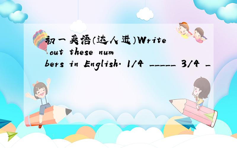 初一英语（达人进）Write out these numbers in English. 1/4 _____ 3/4 _